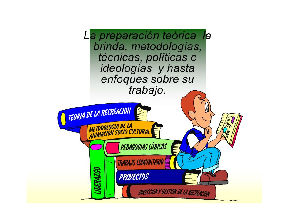 La preparación teórica le brinda, metodologías, técnicas, políticas e ideologías y hasta enfoques sobre su trabajo.