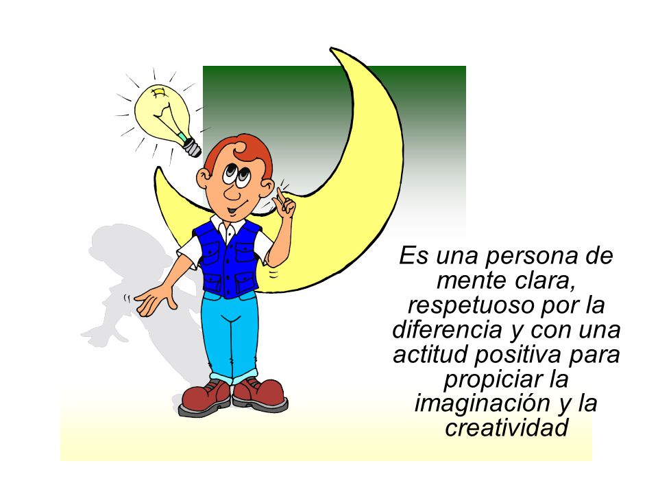 Es una persona de mente clara, respetuoso por la diferencia y con una actitud positiva para propiciar la imaginación y la creatividad