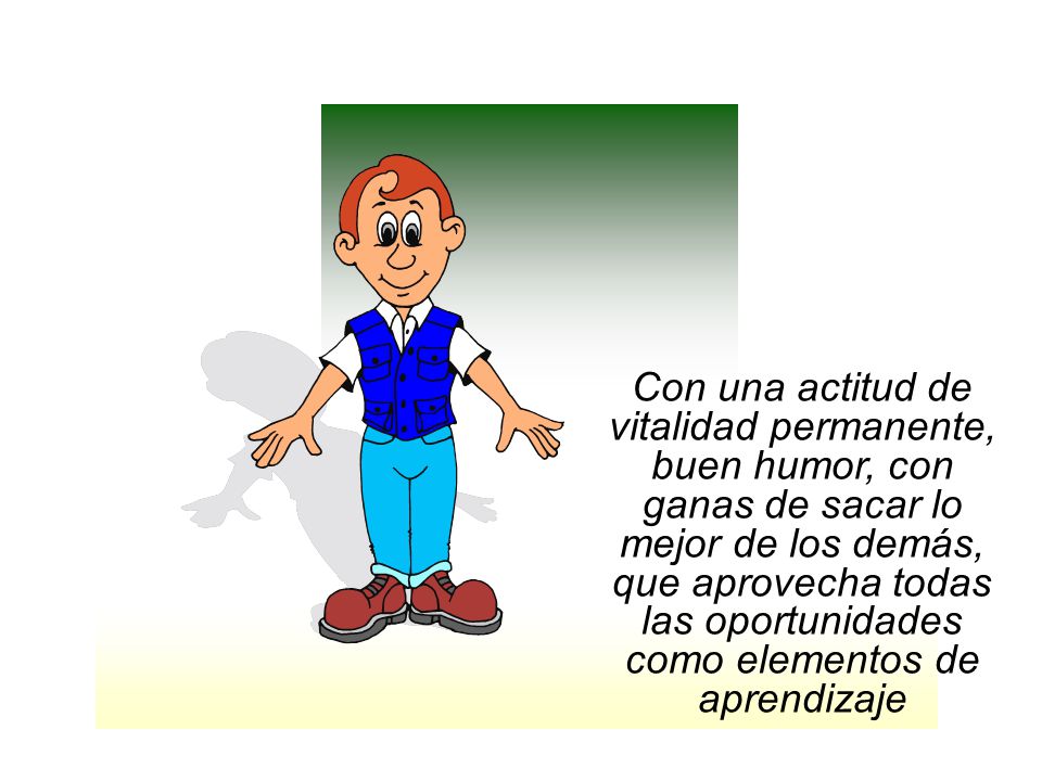 Con una actitud de vitalidad permanente, buen humor, con ganas de sacar lo mejor de los demás, que aprovecha todas las oportunidades como elementos de aprendizaje