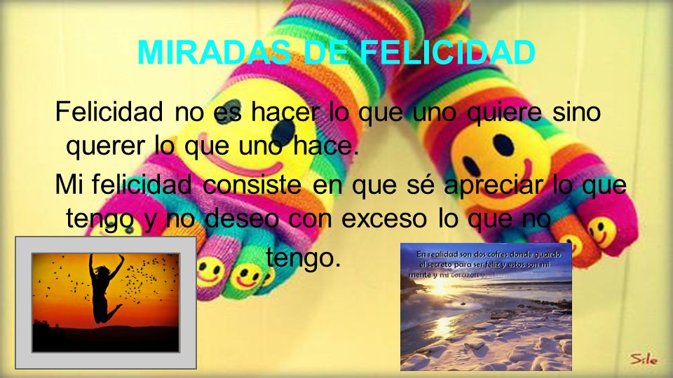 MIRADAS DE FELICIDAD Felicidad no es hacer lo que uno quiere sino querer lo que uno hace.