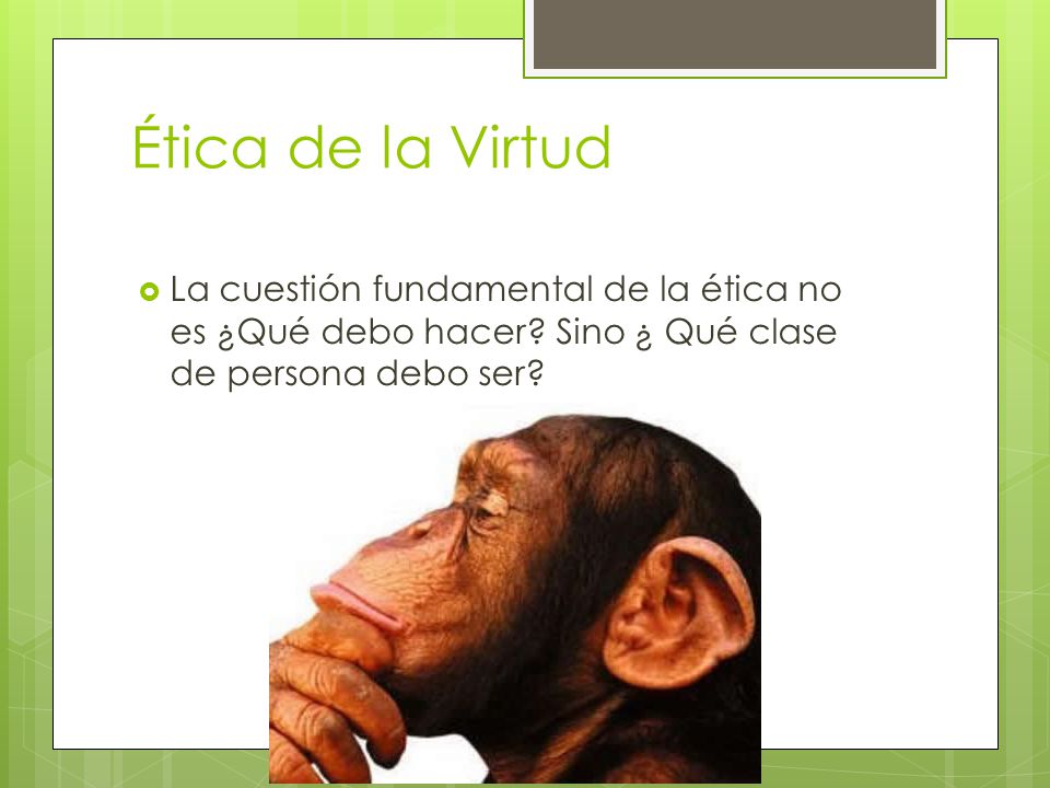 Ética de la Virtud La cuestión fundamental de la ética no es ¿Qué debo hacer.