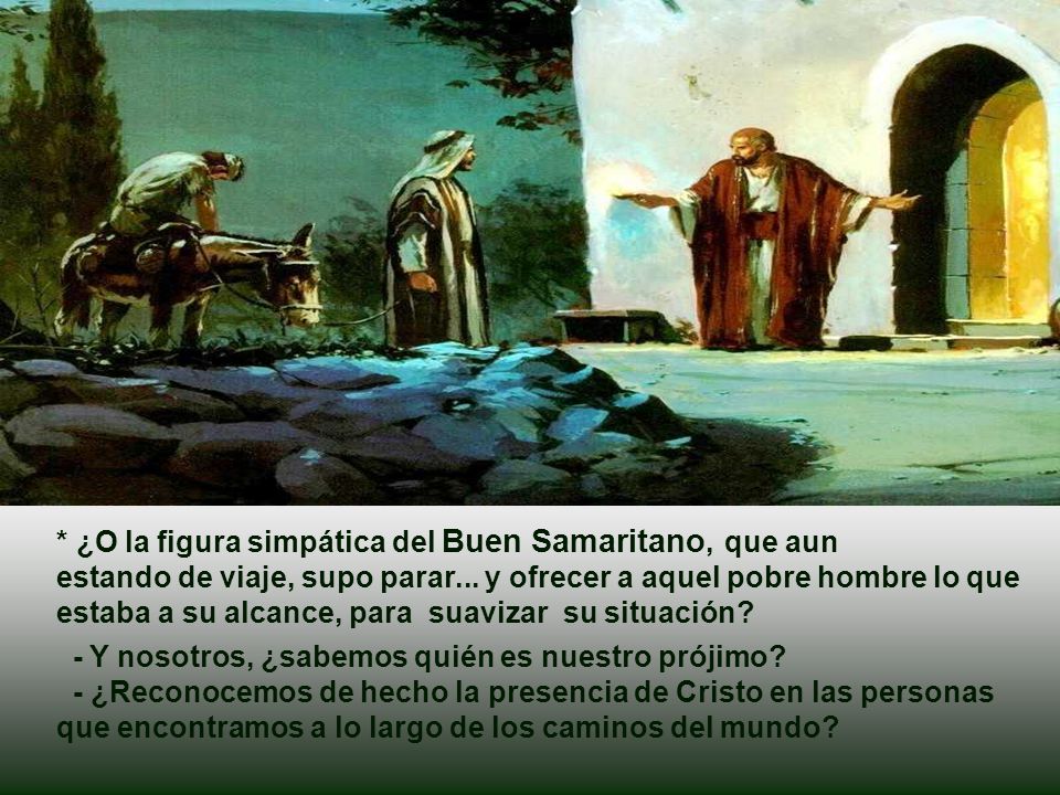 * ¿O la figura simpática del Buen Samaritano, que aun estando de viaje, supo parar... y ofrecer a aquel pobre hombre lo que estaba a su alcance, para suavizar su situación