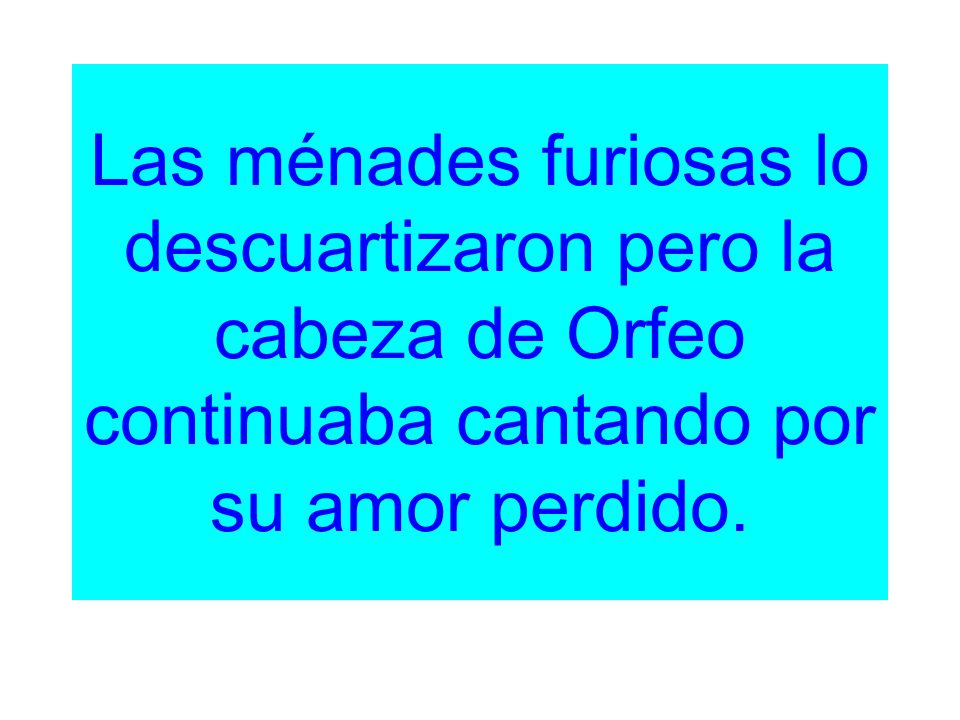 Las ménades furiosas lo descuartizaron pero la cabeza de Orfeo continuaba cantando por su amor perdido.