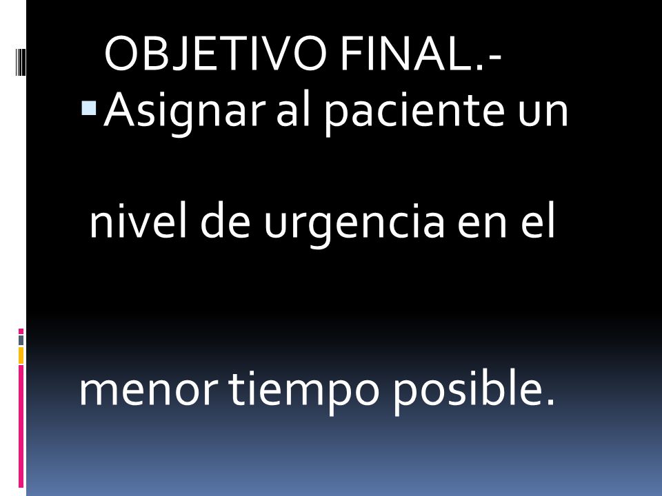 OBJETIVO FINAL.- Asignar al paciente un nivel de urgencia en el menor tiempo posible.