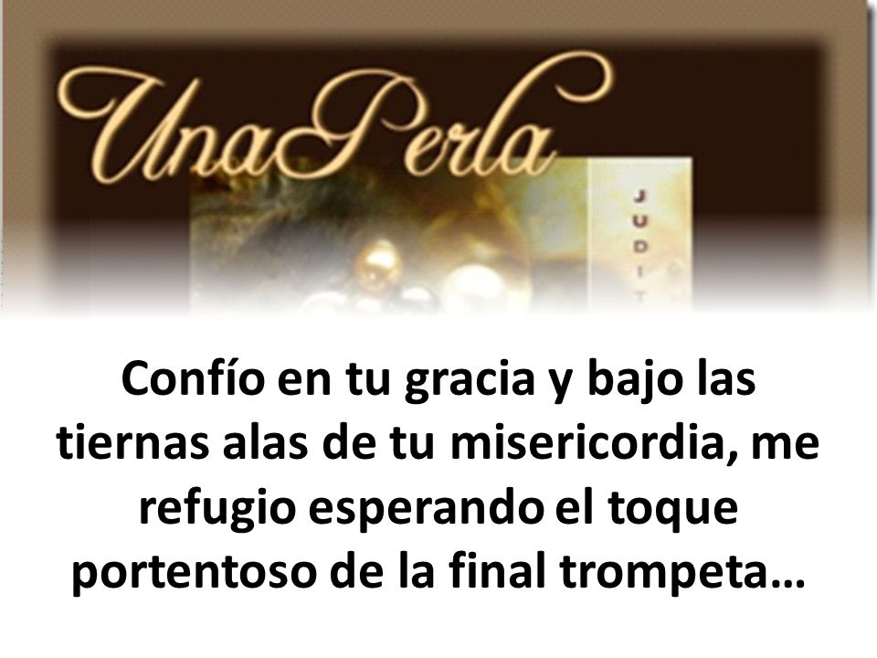 Confío en tu gracia y bajo las tiernas alas de tu misericordia, me refugio esperando el toque portentoso de la final trompeta…