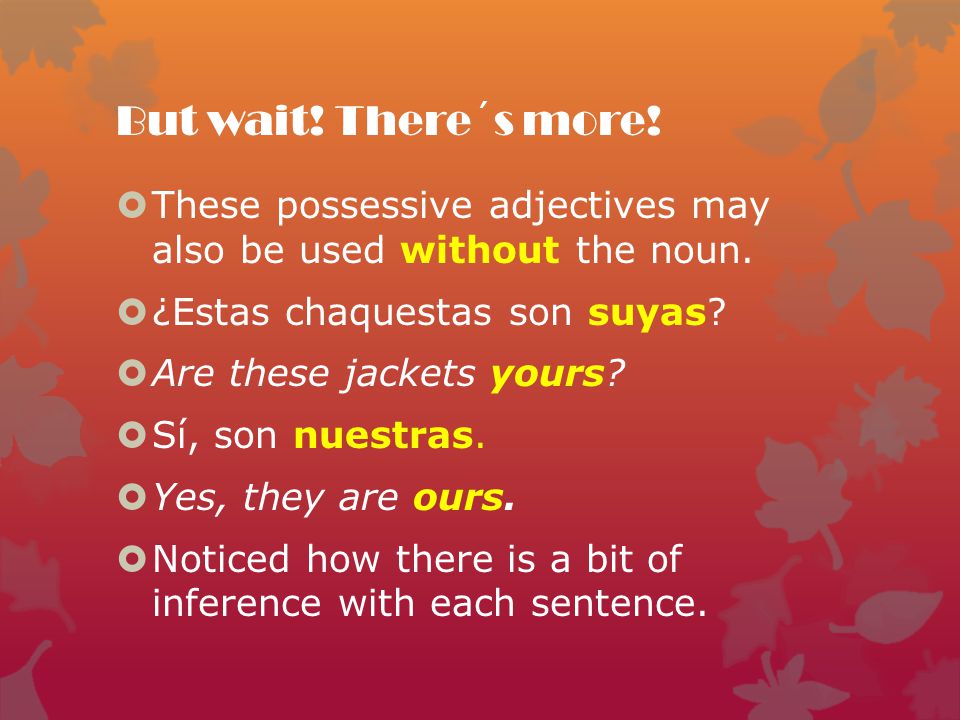 But wait! There´s more! These possessive adjectives may also be used without the noun. ¿Estas chaquestas son suyas