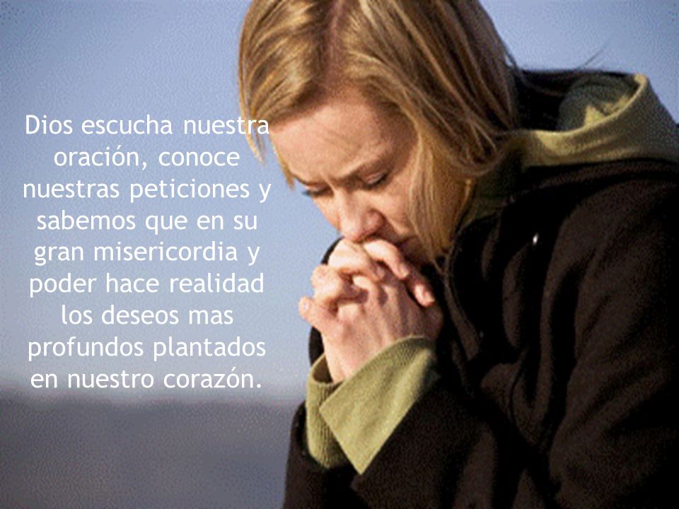 Dios escucha nuestra oración, conoce nuestras peticiones y sabemos que en su gran misericordia y poder hace realidad los deseos mas profundos plantados en nuestro corazón.