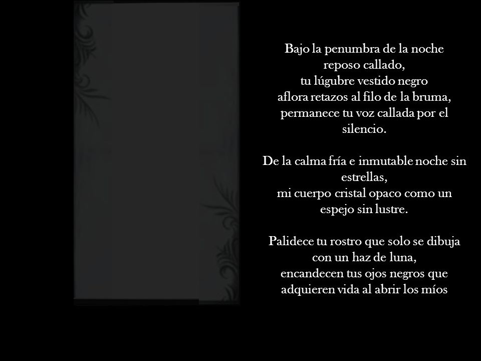 Bajo la penumbra de la noche reposo callado, tu lúgubre vestido negro aflora retazos al filo de la bruma, permanece tu voz callada por el silencio.