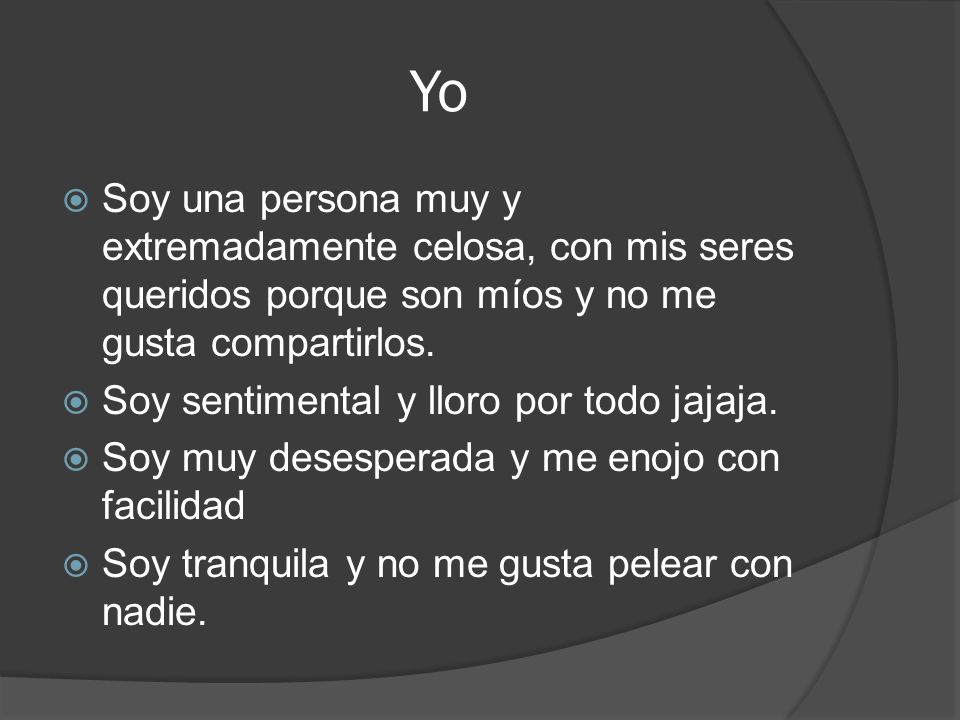 Yo Soy una persona muy y extremadamente celosa, con mis seres queridos porque son míos y no me gusta compartirlos.