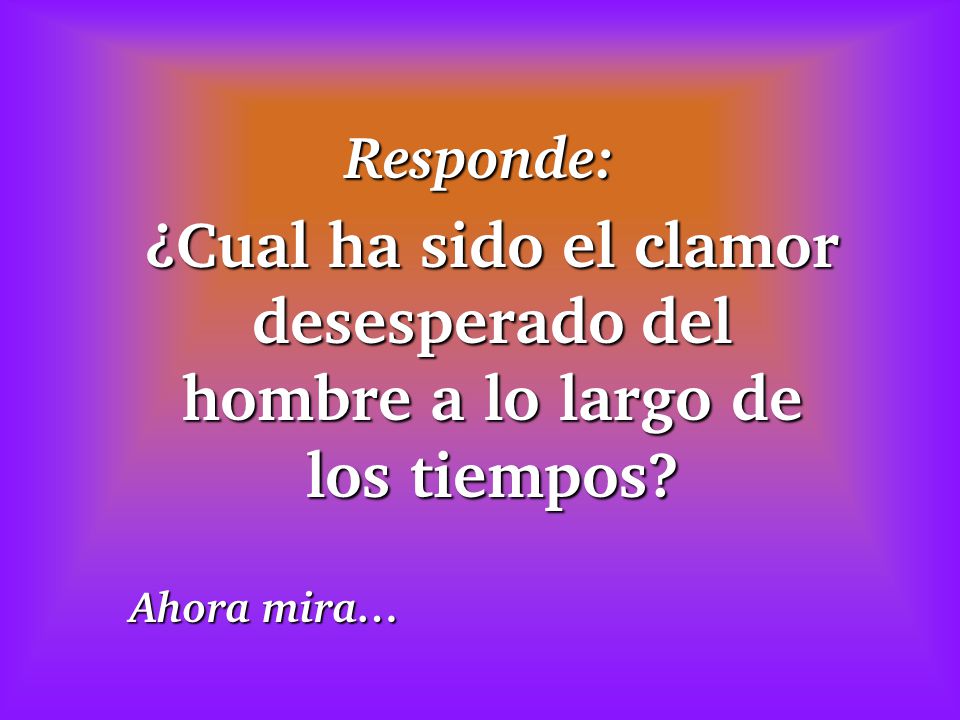 Responde: ¿Cual ha sido el clamor desesperado del hombre a lo largo de los tiempos Ahora mira…