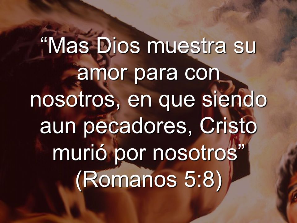 Mas Dios muestra su amor para con nosotros, en que siendo aun pecadores, Cristo murió por nosotros (Romanos 5:8)