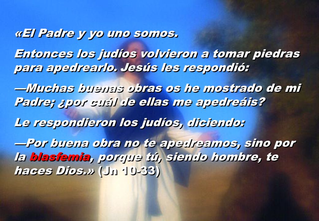«El Padre y yo uno somos. Entonces los judíos volvieron a tomar piedras para apedrearlo. Jesús les respondió: