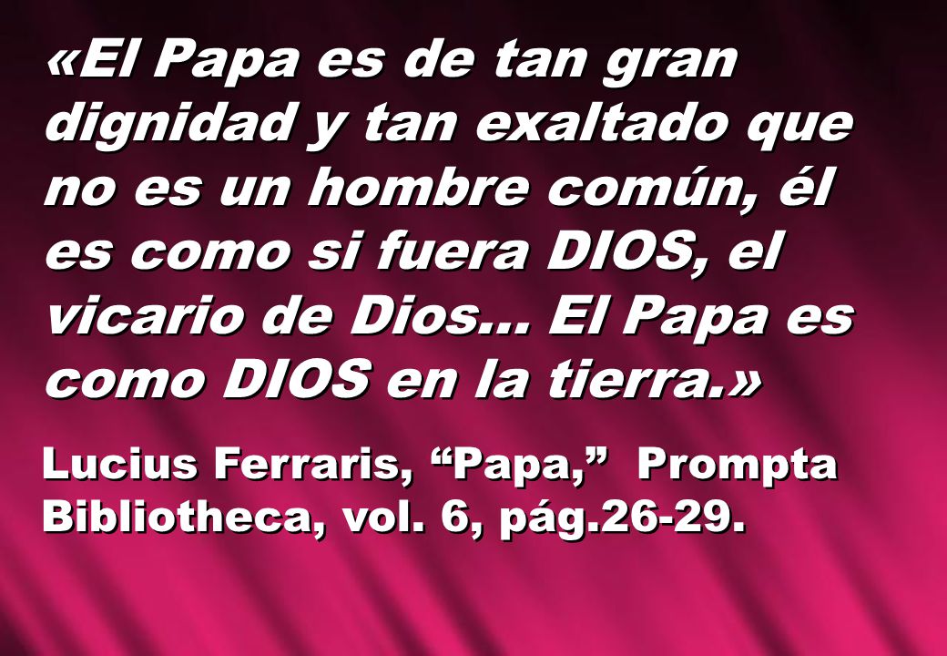 «El Papa es de tan gran dignidad y tan exaltado que no es un hombre común, él es como si fuera DIOS, el vicario de Dios... El Papa es como DIOS en la tierra.»