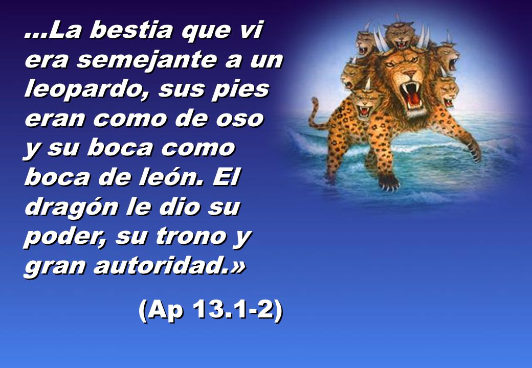 ...La bestia que vi era semejante a un leopardo, sus pies eran como de oso y su boca como boca de león. El dragón le dio su poder, su trono y gran autoridad.»
