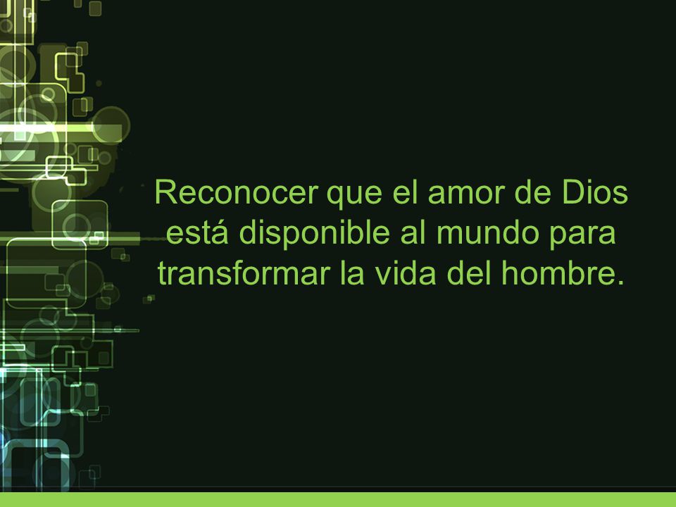 Reconocer que el amor de Dios está disponible al mundo para transformar la vida del hombre.
