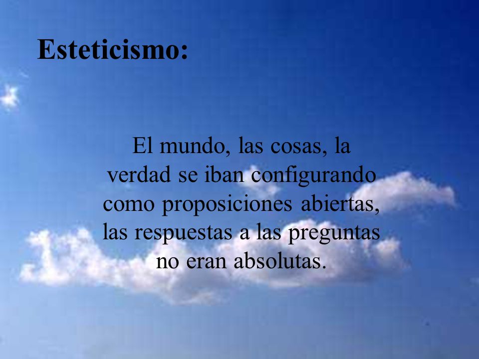 Esteticismo: El mundo, las cosas, la verdad se iban configurando como proposiciones abiertas, las respuestas a las preguntas no eran absolutas.