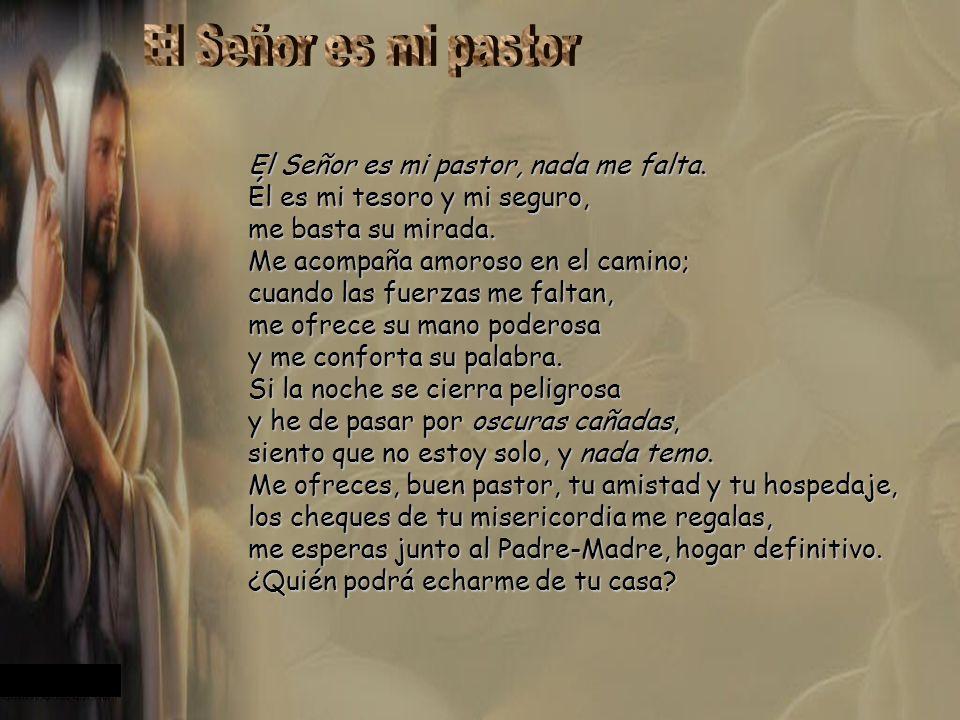 El Señor es mi pastor El Señor es mi pastor, nada me falta. Él es mi tesoro y mi seguro, me basta su mirada.
