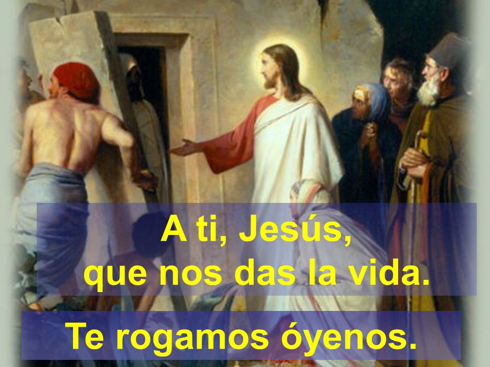 A ti, Jesús, que nos das la vida. Te rogamos óyenos.