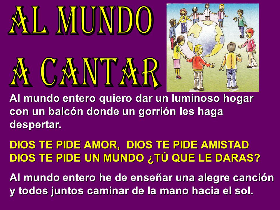 AL MUNDO A CANTAR Al mundo entero quiero dar un luminoso hogar