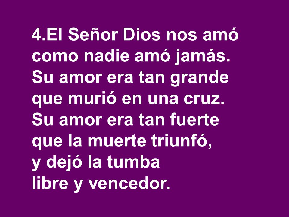 4.El Señor Dios nos amó como nadie amó jamás. Su amor era tan grande. que murió en una cruz. Su amor era tan fuerte.