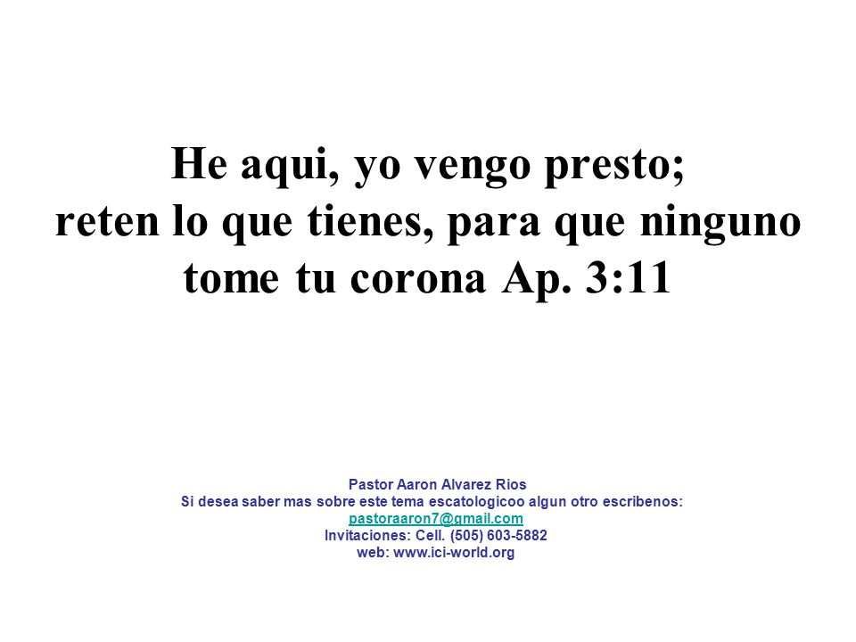 He aqui, yo vengo presto; reten lo que tienes, para que ninguno tome tu corona Ap. 3:11