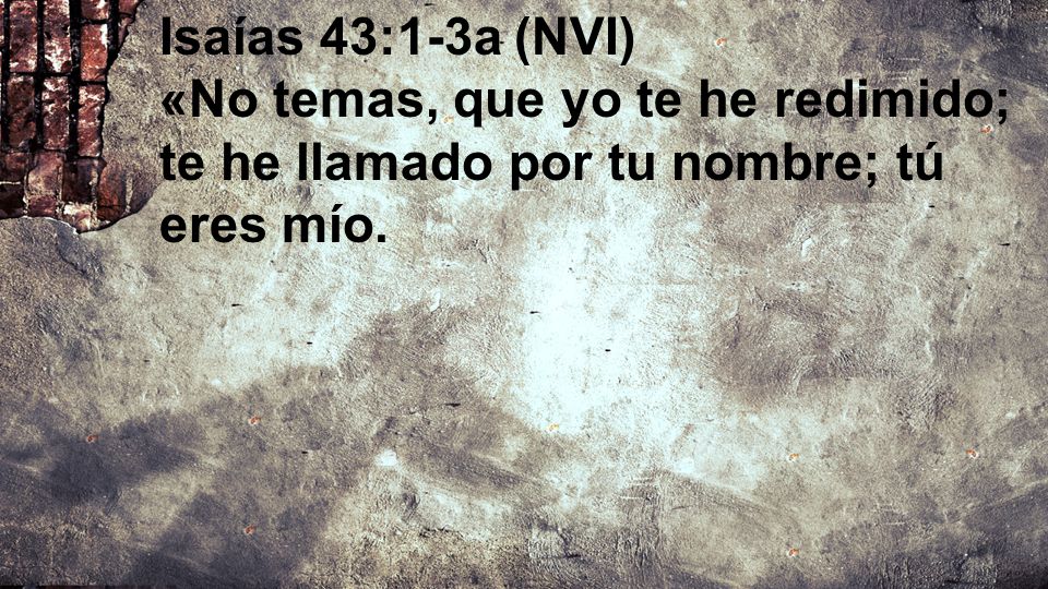 Isaías 43:1-3a (NVI) «No temas, que yo te he redimido; te he llamado por tu nombre; tú eres mío.