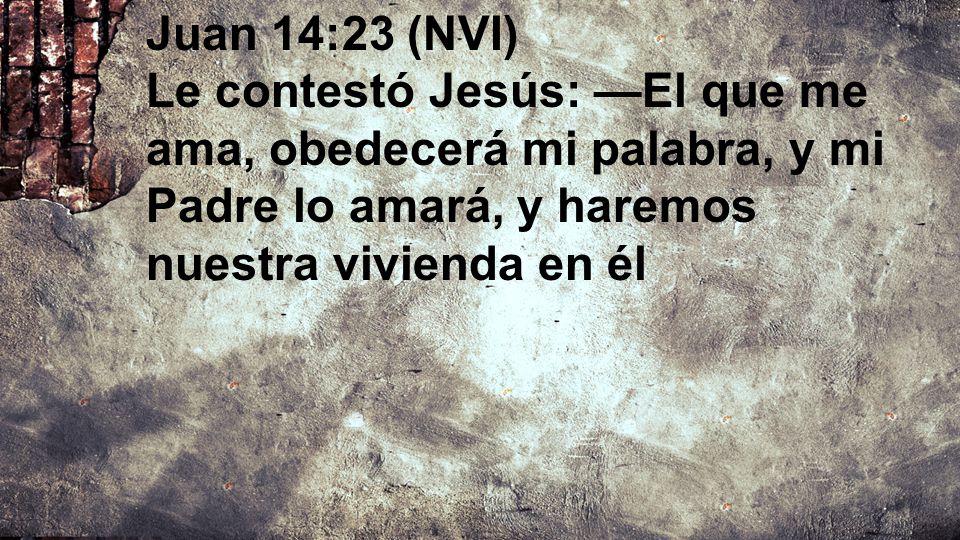 Juan 14:23 (NVI) Le contestó Jesús: —El que me ama, obedecerá mi palabra, y mi Padre lo amará, y haremos nuestra vivienda en él.