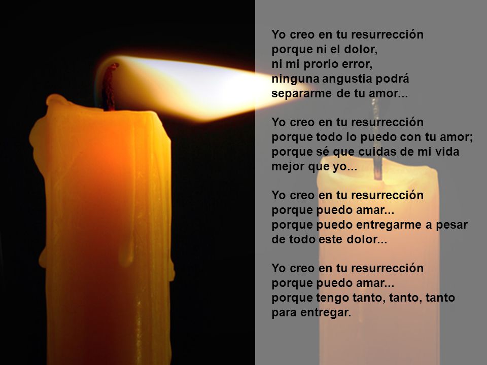 Yo creo en tu resurrección porque ni el dolor, ni mi prorio error, ninguna angustia podrá separarme de tu amor...