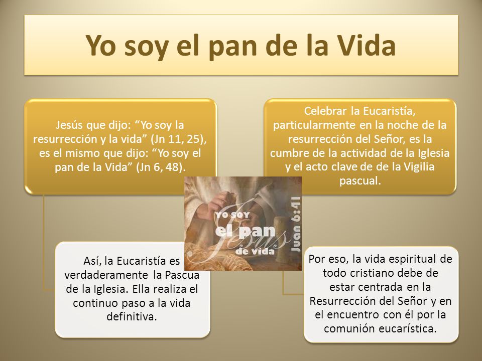 Yo soy el pan de la Vida Jesús que dijo: Yo soy la resurrección y la vida (Jn 11, 25), es el mismo que dijo: Yo soy el pan de la Vida (Jn 6, 48).