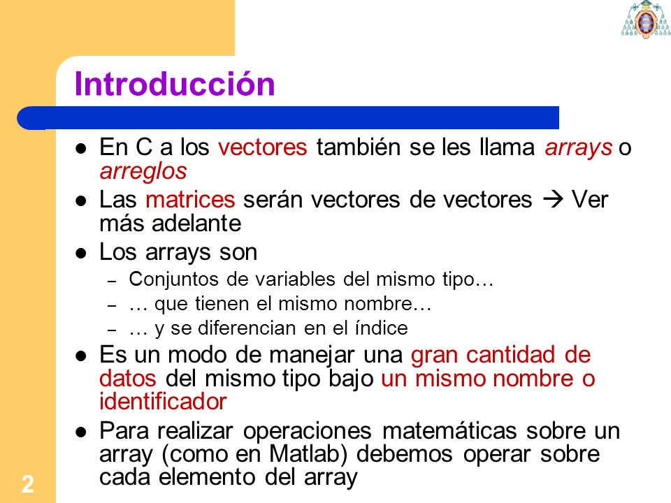Introducción En C a los vectores también se les llama arrays o arreglos. Las matrices serán vectores de vectores  Ver más adelante.