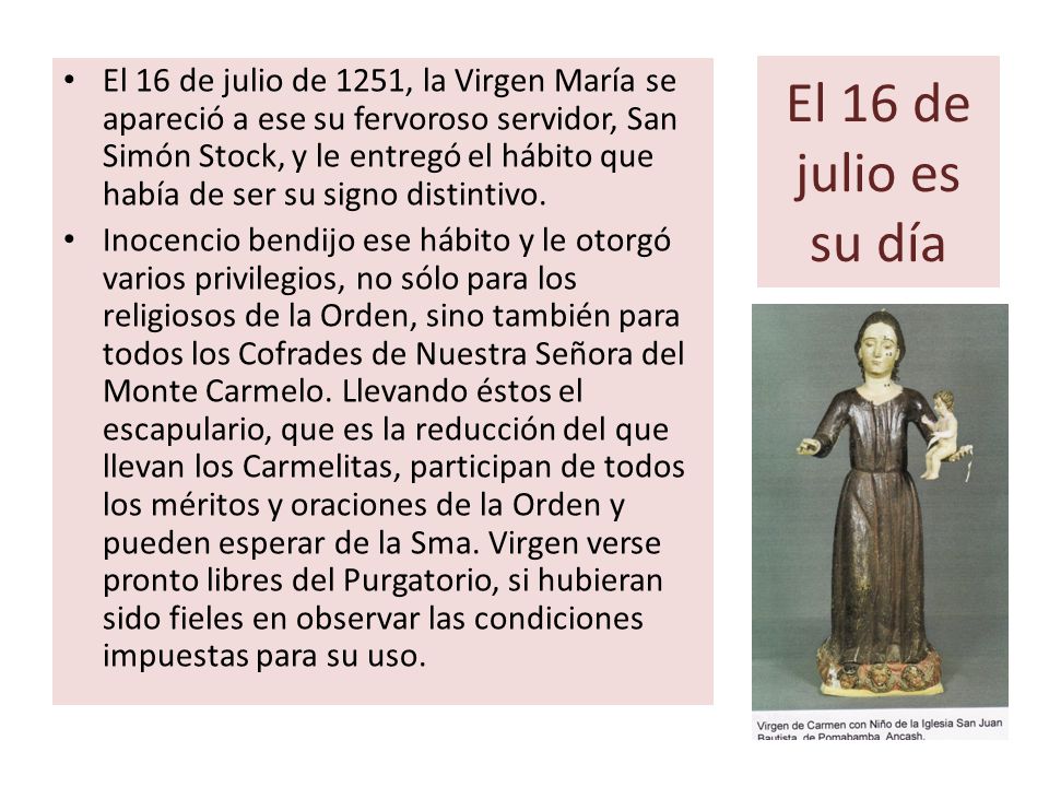 El 16 de julio de 1251, la Virgen María se apareció a ese su fervoroso servidor, San Simón Stock, y le entregó el hábito que había de ser su signo distintivo.