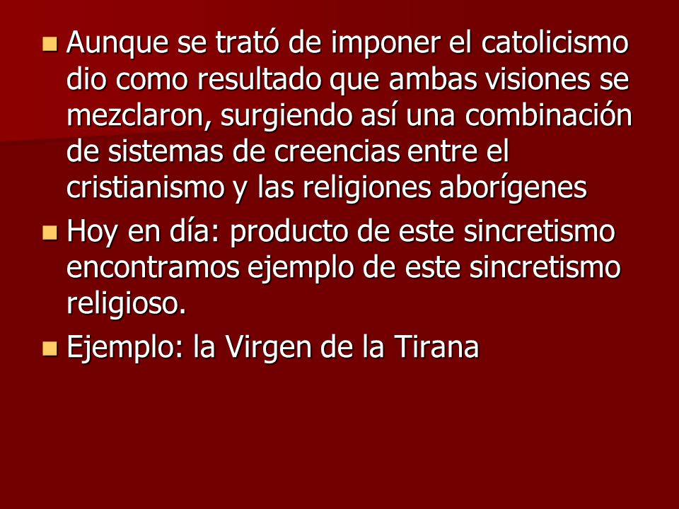 Aunque se trató de imponer el catolicismo dio como resultado que ambas visiones se mezclaron, surgiendo así una combinación de sistemas de creencias entre el cristianismo y las religiones aborígenes