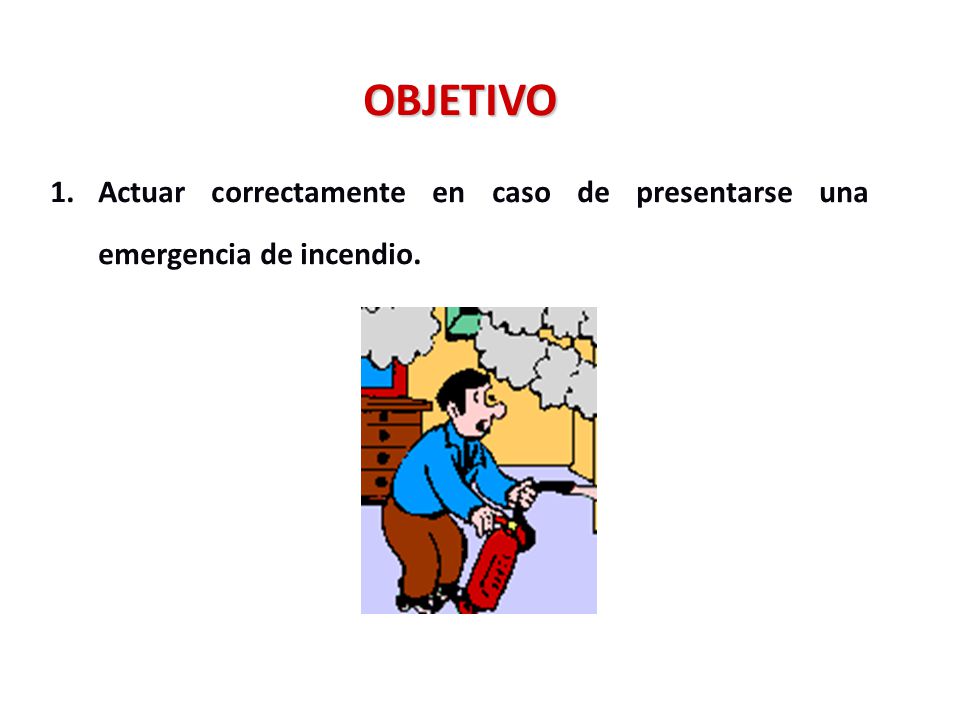 OBJETIVO Actuar correctamente en caso de presentarse una emergencia de incendio.
