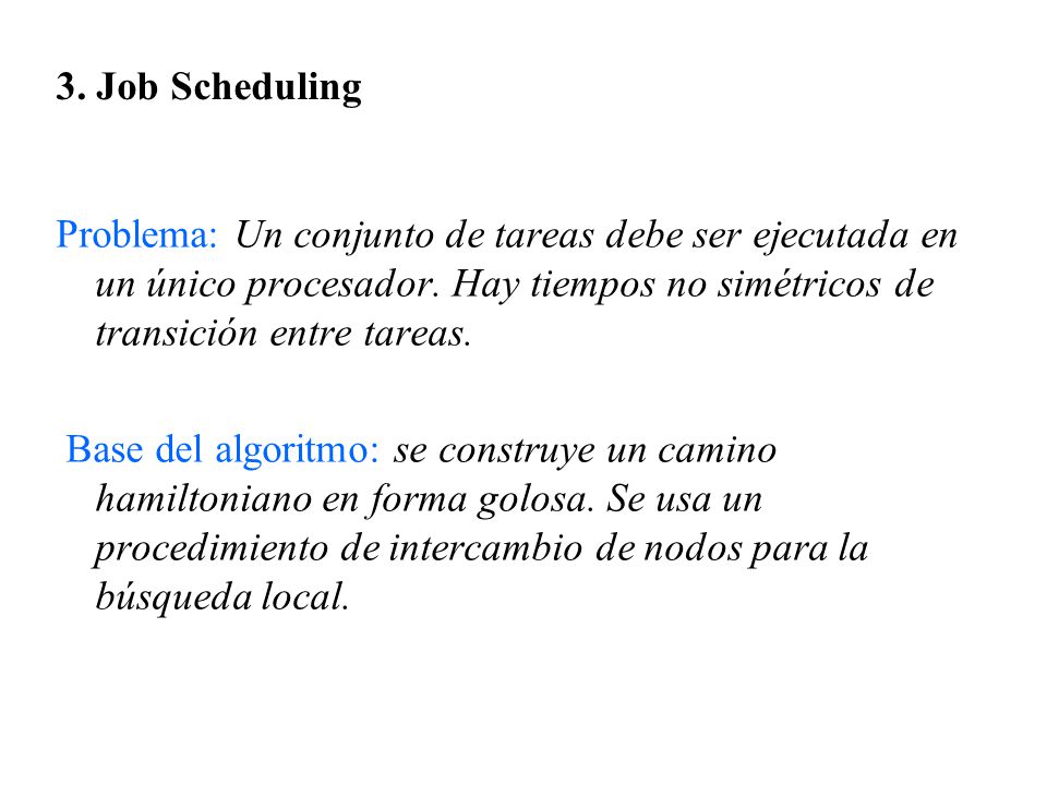 3. Job Scheduling Problema: Un conjunto de tareas debe ser ejecutada en un único procesador. Hay tiempos no simétricos de transición entre tareas.