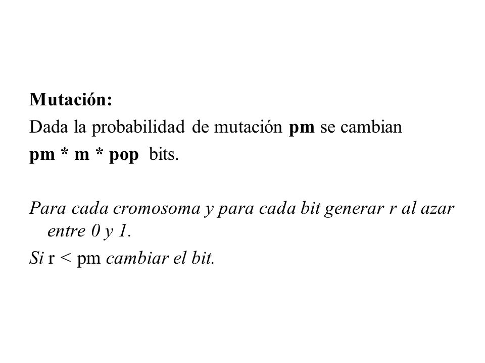 Mutación: Dada la probabilidad de mutación pm se cambian. pm * m * pop bits. Para cada cromosoma y para cada bit generar r al azar entre 0 y 1.