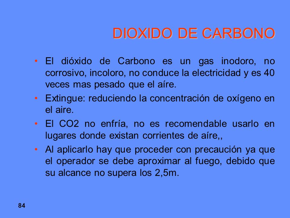 DIOXIDO DE CARBONO El dióxido de Carbono es un gas inodoro, no corrosivo, incoloro, no conduce la electricidad y es 40 veces mas pesado que el aíre.