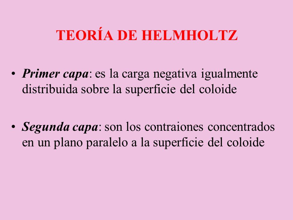Teoría de Helmholtz Primer capa: es la carga negativa igualmente distribuida sobre la superficie del coloide.