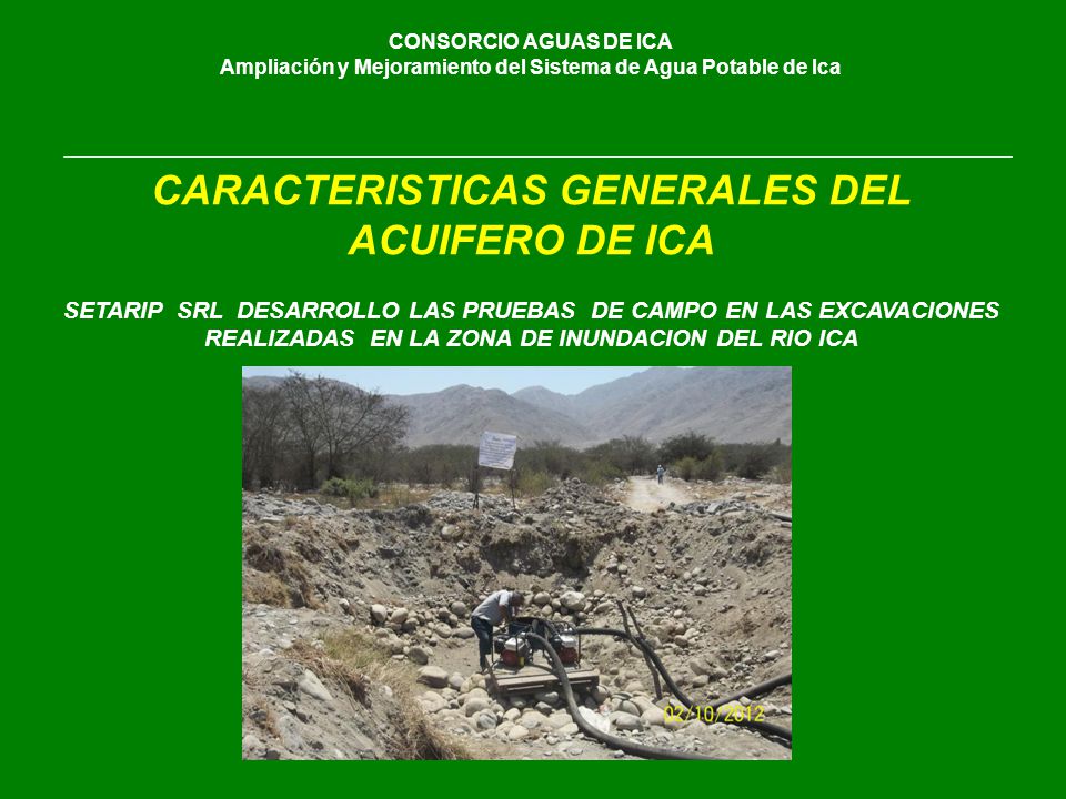 CONSORCIO AGUAS DE ICA Ampliación y Mejoramiento del Sistema de Agua Potable de Ica CARACTERISTICAS GENERALES DEL ACUIFERO DE ICA SETARIP SRL DESARROLLO LAS PRUEBAS DE CAMPO EN LAS EXCAVACIONES REALIZADAS EN LA ZONA DE INUNDACION DEL RIO ICA
