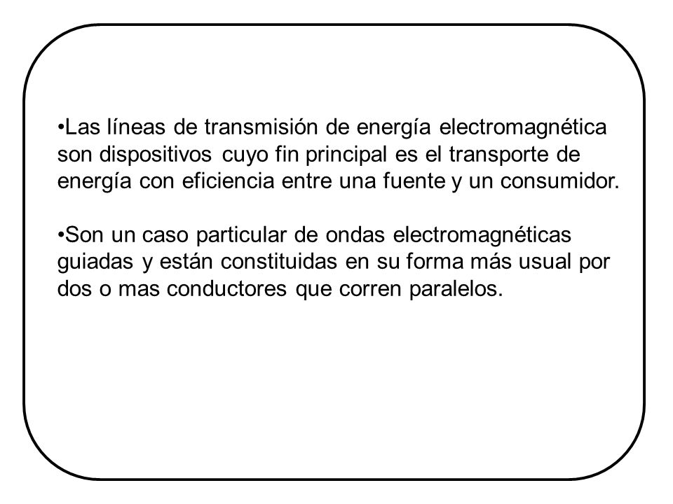 Las líneas de transmisión de energía electromagnética son dispositivos cuyo fin principal es el transporte de energía con eficiencia entre una fuente y un consumidor.