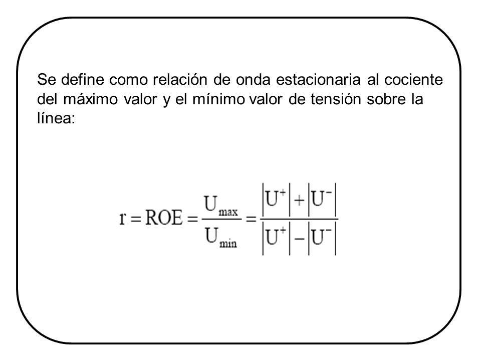Se define como relación de onda estacionaria al cociente del máximo valor y el mínimo valor de tensión sobre la línea: