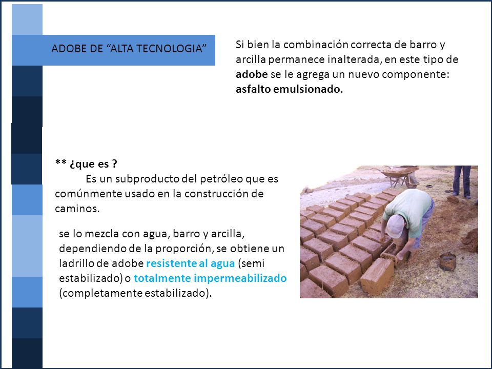 Si bien la combinación correcta de barro y arcilla permanece inalterada, en este tipo de adobe se le agrega un nuevo componente: asfalto emulsionado.