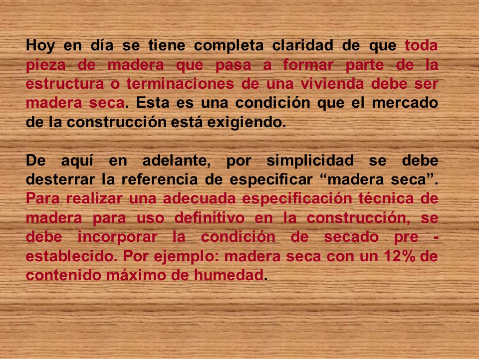 Hoy en día se tiene completa claridad de que toda pieza de madera que pasa a formar parte de la estructura o terminaciones de una vivienda debe ser madera seca. Esta es una condición que el mercado de la construcción está exigiendo.