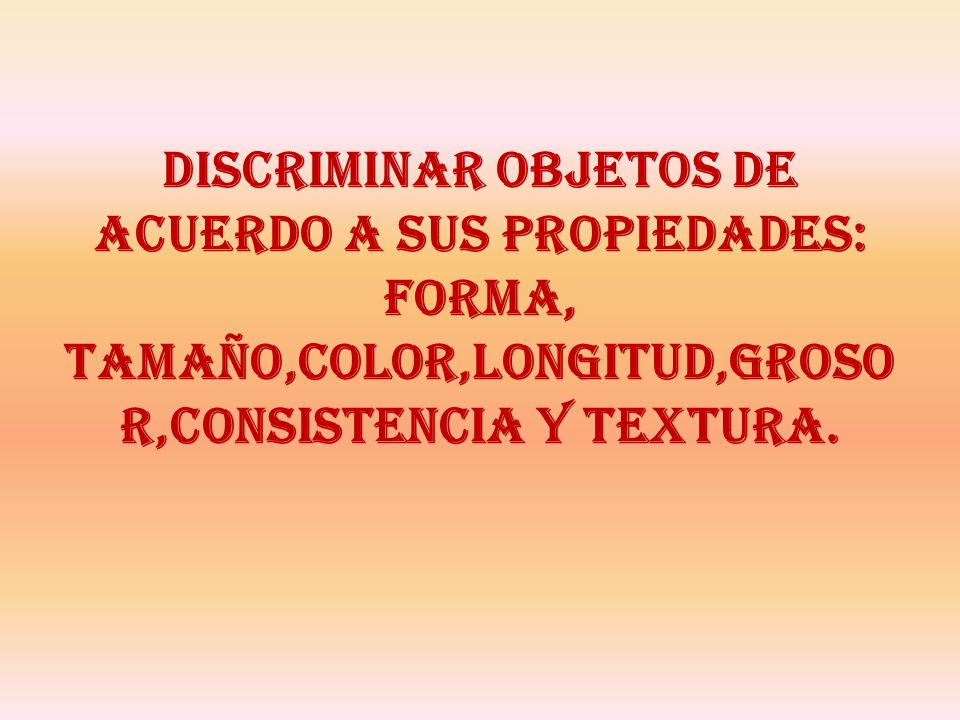 DISCRIMINAR OBJETOS DE ACUERDO A SUS PROPIEDADES: FORMA, TAMAÑO,COLOR,LONGITUD,GROSOR,CONSISTENCIA Y TEXTURA.