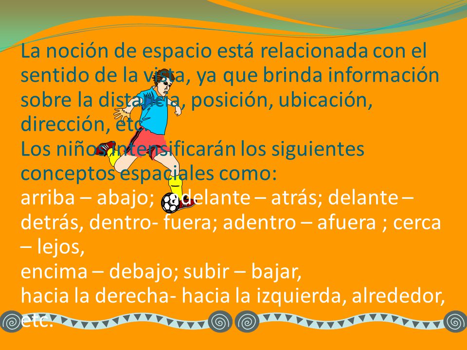 La noción de espacio está relacionada con el sentido de la vista, ya que brinda información sobre la distancia, posición, ubicación, dirección, etc.