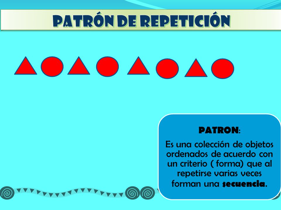 Patrón de repetición Es una colección de objetos ordenados de acuerdo con un criterio ( forma) que al repetirse varias veces forman una secuencia.