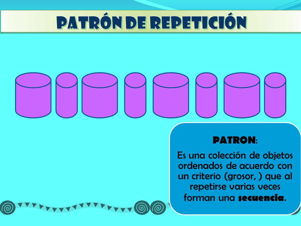 Patrón de repetición Es una colección de objetos ordenados de acuerdo con un criterio (grosor, ) que al repetirse varias veces forman una secuencia.
