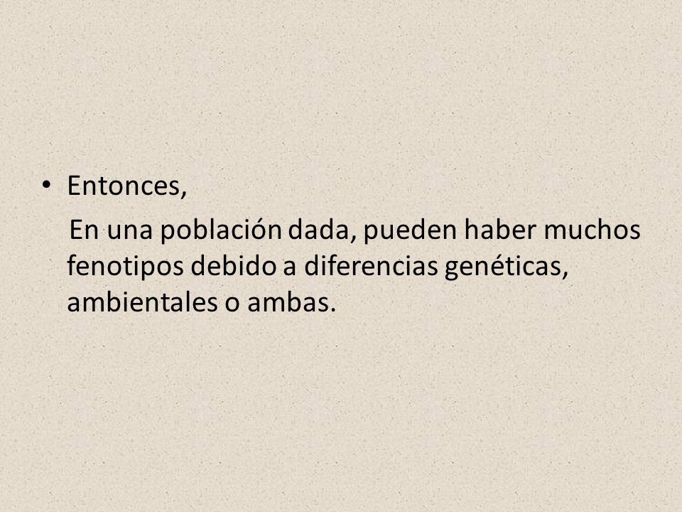 Entonces, En una población dada, pueden haber muchos fenotipos debido a diferencias genéticas, ambientales o ambas.
