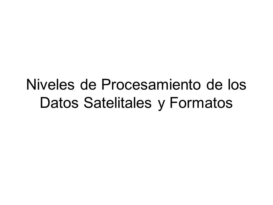 Niveles de Procesamiento de los Datos Satelitales y Formatos