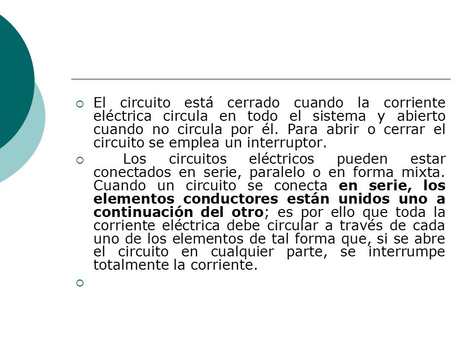 El circuito está cerrado cuando la corriente eléctrica circula en todo el sistema y abierto cuando no circula por él. Para abrir o cerrar el circuito se emplea un interruptor.