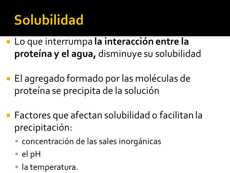 Solubilidad Lo que interrumpa la interacción entre la proteína y el agua, disminuye su solubilidad.